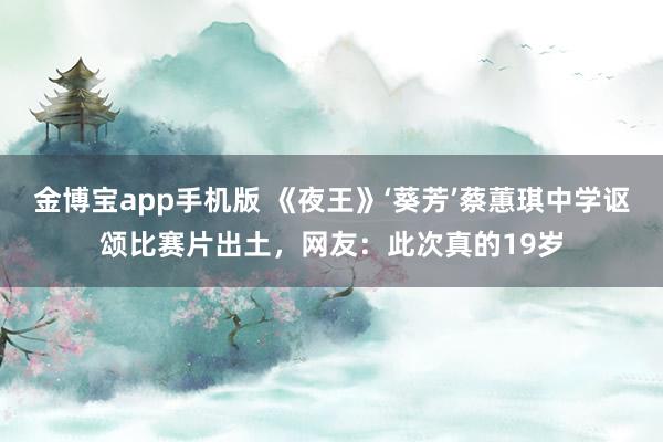 金博宝app手机版 《夜王》‘葵芳’蔡蕙琪中学讴颂比赛片出土，网友：此次真的19岁