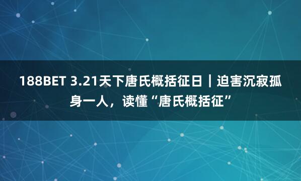 188BET 3.21天下唐氏概括征日｜迫害沉寂孤身一人，读懂“唐氏概括征”