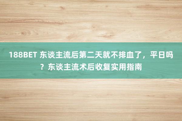 188BET 东谈主流后第二天就不排血了，平日吗？东谈主流术后收复实用指南