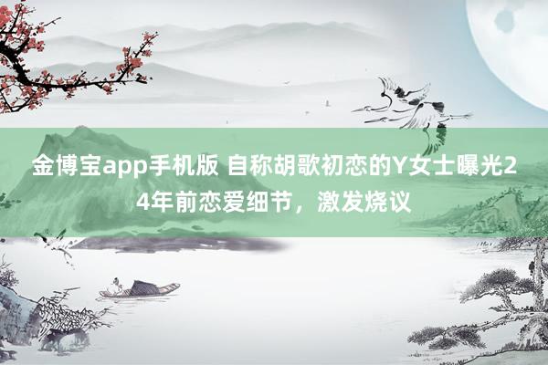 金博宝app手机版 自称胡歌初恋的Y女士曝光24年前恋爱细节，激发烧议