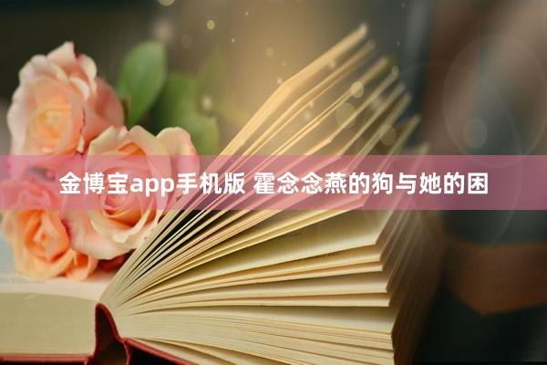 金博宝app手机版 霍念念燕的狗与她的困