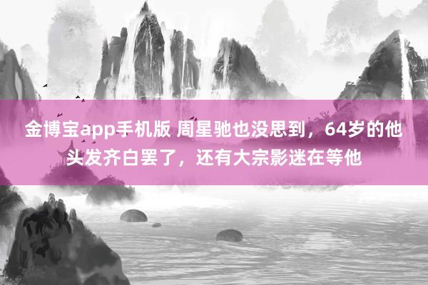 金博宝app手机版 周星驰也没思到，64岁的他头发齐白罢了，还有大宗影迷在等他