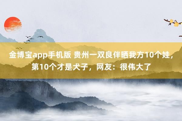 金博宝app手机版 贵州一双良伴晒我方10个娃，第10个才是犬子，网友：很伟大了