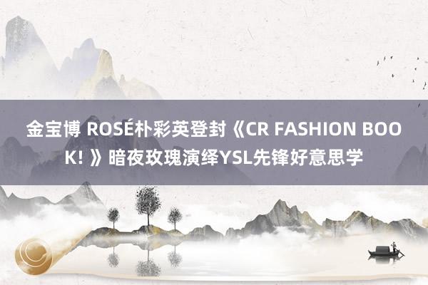 金宝博 ROSÉ朴彩英登封《CR FASHION BOOK! 》暗夜玫瑰演绎YSL先锋好意思学