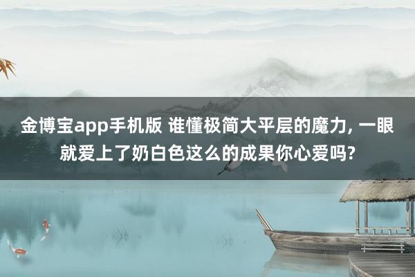 金博宝app手机版 谁懂极简大平层的魔力，<a href=