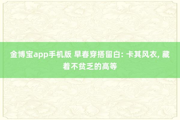 金博宝app手机版 早春穿搭留白: 卡其风衣， 藏着不贫乏的高等