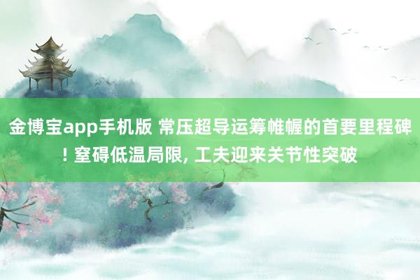 金博宝app手机版 常压超导运筹帷幄的首要里程碑! 窒碍低温局限， 工夫迎来关节性突破