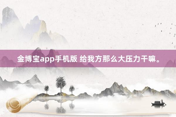 金博宝app手机版 给我方那么大压力干嘛<a href=