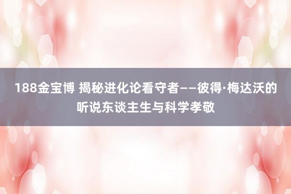 188金宝博 揭秘进化论看守者——彼得·梅达沃的听说东谈主生与科学孝敬