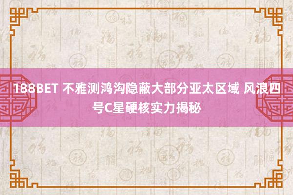 188BET 不雅测鸿沟隐蔽大部分亚太区域 风浪四号C星硬核实力揭秘