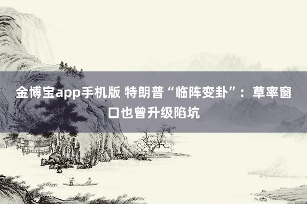 金博宝app手机版 特朗普“临阵变卦”：草率窗口也曾升级陷坑