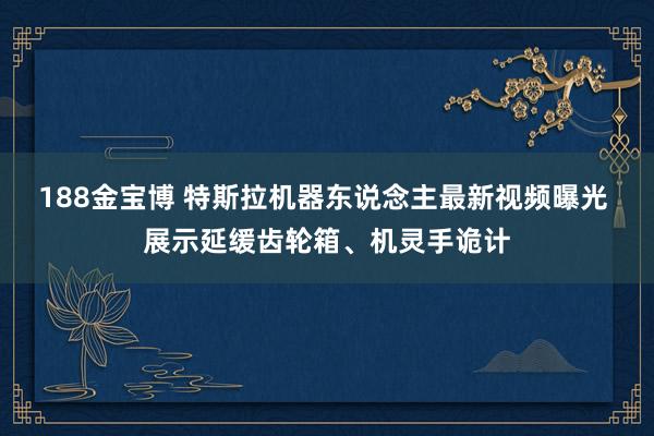 188金宝博 特斯拉机器东说念主最新视频曝光 展示延缓齿轮箱、机灵手诡计