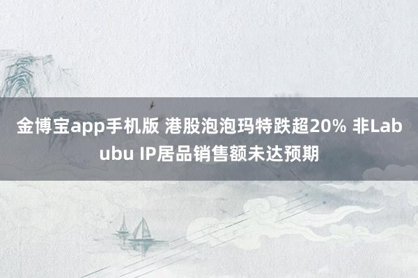 金博宝app手机版 港股泡泡玛特跌超20% 非Labubu IP居品销售额未达预期