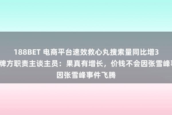 188BET 电商平台速效救心丸搜索量同比增30倍，品牌方职责主谈主员：果真有增长，价钱不会因张雪峰事件飞腾