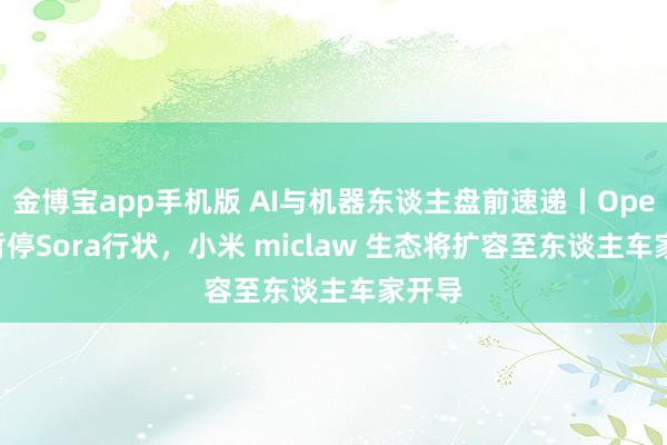 金博宝app手机版 AI与机器东谈主盘前速递丨OpenAI暂停Sora行状，小米 miclaw 生态将扩容至东谈主车家开导