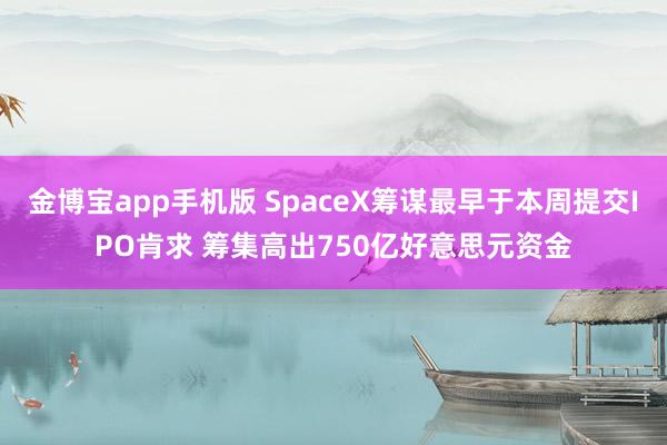 金博宝app手机版 SpaceX筹谋最早于本周提交IPO肯求 筹集高出750亿好意思元资金