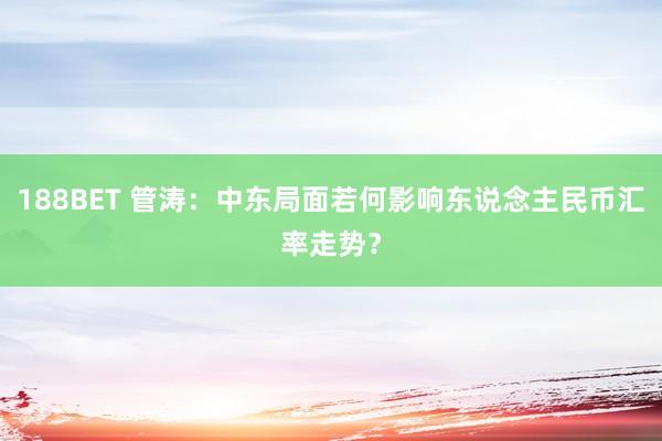 188BET 管涛：中东局面若何影响东说念主民币汇率走势？