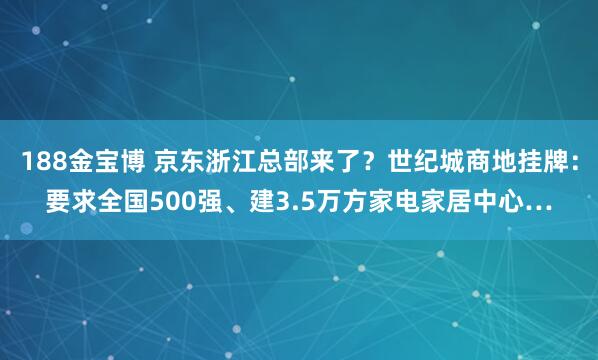 188金宝博 京东浙江总部来了？世纪城商地挂牌：要求全国500强、建3.5万方家电家居中心…