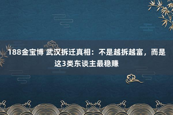 188金宝博 武汉拆迁真相：不是越拆越富，而是这3类东谈主最稳赚