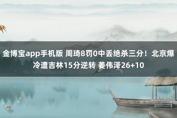 金博宝app手机版 周琦8罚0中丢绝杀三分！北京爆冷遭吉林15分逆转 姜伟泽26+10