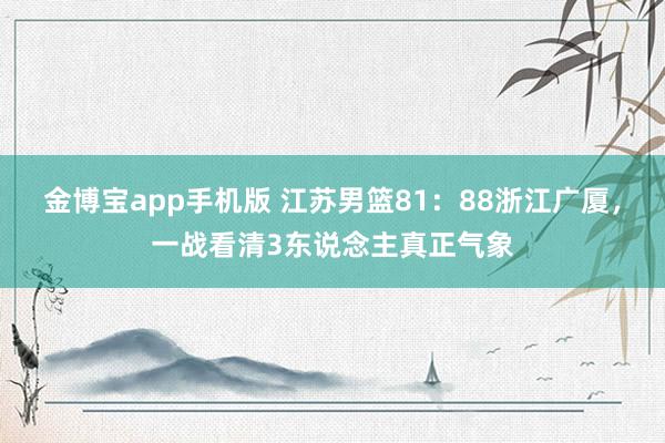 金博宝app手机版 江苏男篮81：88浙江广厦，一战看清3东说念主真正气象