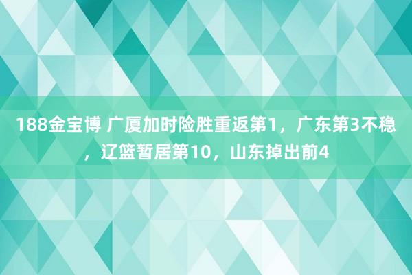 188金宝博 广厦加时险胜重返第1，广东第3不稳，辽篮暂居第10，山东掉出前4