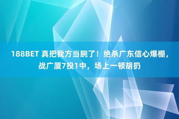 188BET 真把我方当腕了！绝杀广东信心爆棚，战广厦7投1中，场上一顿胡扔