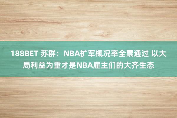 188BET 苏群：NBA扩军概况率全票通过 以大局利益为重才是NBA雇主们的大齐生态
