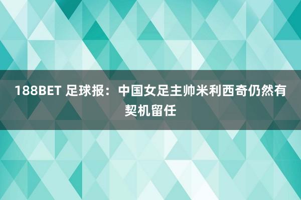 188BET 足球报：中国女足主帅米利西奇仍然有契机留任