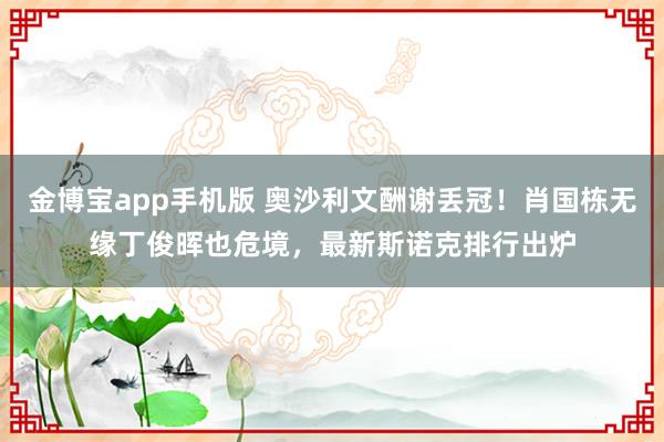 金博宝app手机版 奥沙利文酬谢丢冠！肖国栋无缘丁俊晖也危境，最新斯诺克排行出炉