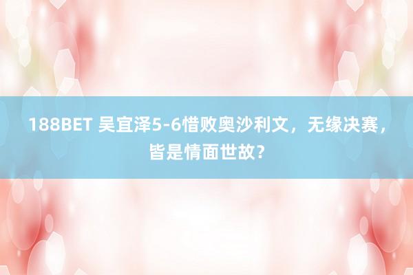 188BET 吴宜泽5-6惜败奥沙利文，无缘决赛，皆是情面世故？