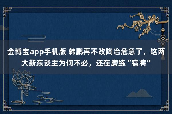 金博宝app手机版 韩鹏再不改陶冶危急了，这两大新东谈主为何不必，还在磨练“宿将”