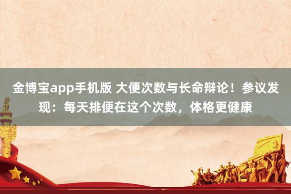 金博宝app手机版 大便次数与长命辩论！参议发现：每天排便在这个次数，体格更健康