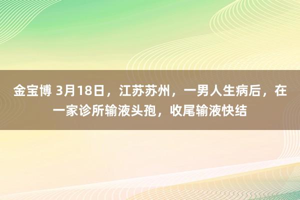 金宝博 3月18日，江苏苏州，一男人生病后，在一家诊所输液头孢，收尾输液快结