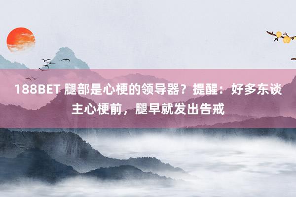 188BET 腿部是心梗的领导器？提醒：好多东谈主心梗前，腿早就发出告戒