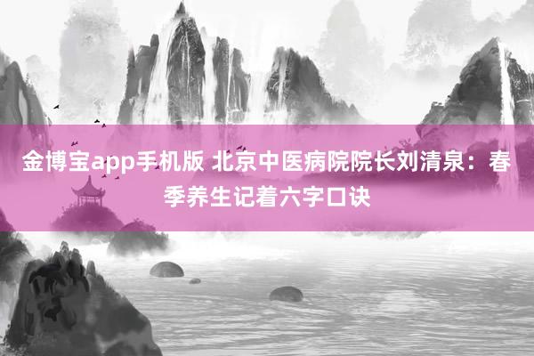 金博宝app手机版 北京中医病院院长刘清泉：春季养生记着六字口诀