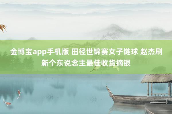金博宝app手机版 田径世锦赛女子链球 赵杰刷新个东说念主最佳收货摘银