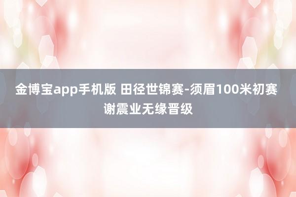 金博宝app手机版 田径世锦赛-须眉100米初赛 谢震业无缘晋级