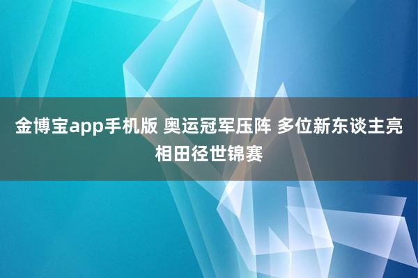 金博宝app手机版 奥运冠军压阵 多位新东谈主亮相田径世锦赛