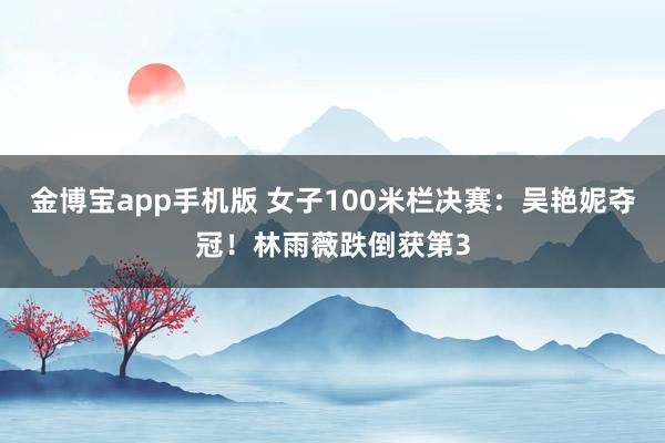 金博宝app手机版 女子100米栏决赛：吴艳妮夺冠！林雨薇跌倒获第3