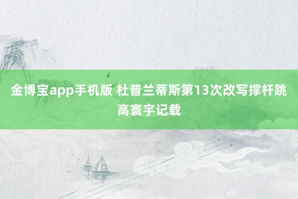 金博宝app手机版 杜普兰蒂斯第13次改写撑杆跳高寰宇记载