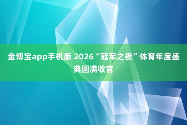 金博宝app手机版 2026“冠军之夜”体育年度盛典圆满收官