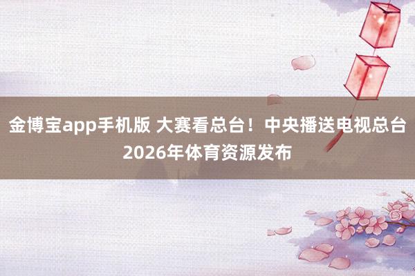 金博宝app手机版 大赛看总台！中央播送电视总台2026年体育资源发布