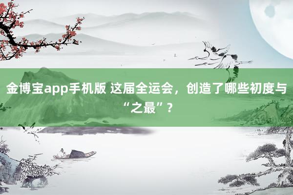金博宝app手机版 这届全运会，创造了哪些初度与“之最”？