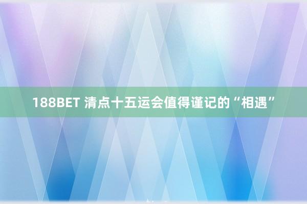 188BET 清点十五运会值得谨记的“相遇”