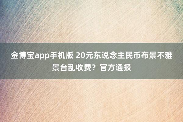 金博宝app手机版 20元东说念主民币布景不雅景台乱收费？官方通报