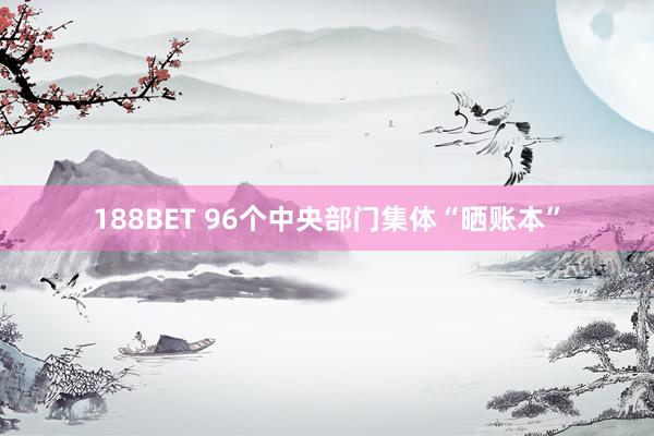 188BET 96个中央部门集体“晒账本”