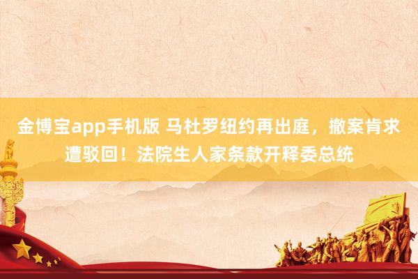 金博宝app手机版 马杜罗纽约再出庭，撤案肯求遭驳回！法院生人家条款开释委总统