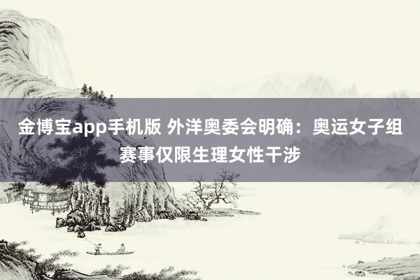 金博宝app手机版 外洋奥委会明确：奥运女子组赛事仅限生理女性干涉