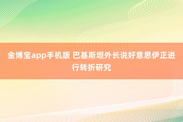 金博宝app手机版 巴基斯坦外长说好意思伊正进行转折研究